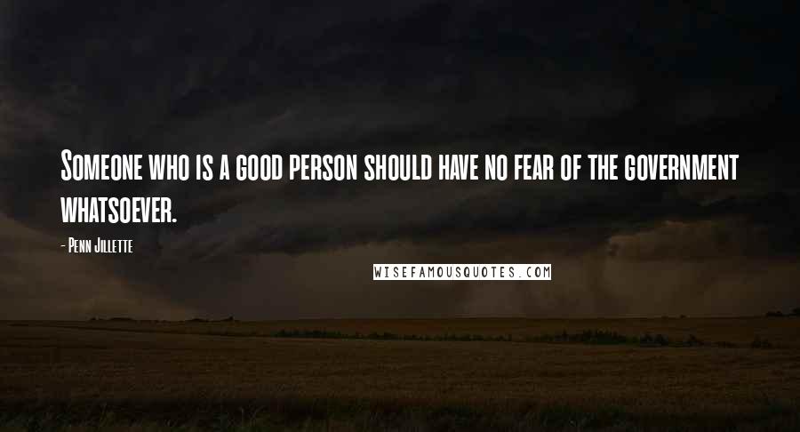 Penn Jillette Quotes: Someone who is a good person should have no fear of the government whatsoever.