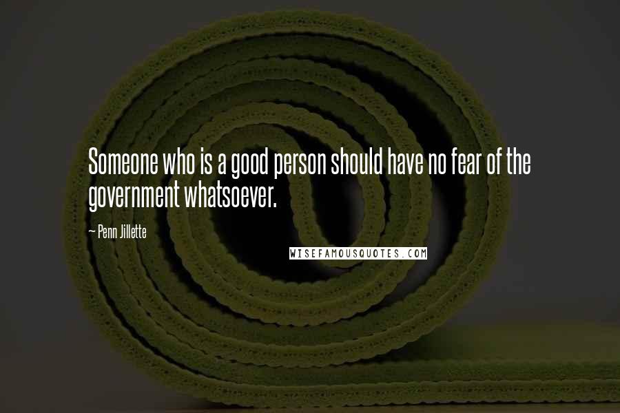 Penn Jillette Quotes: Someone who is a good person should have no fear of the government whatsoever.