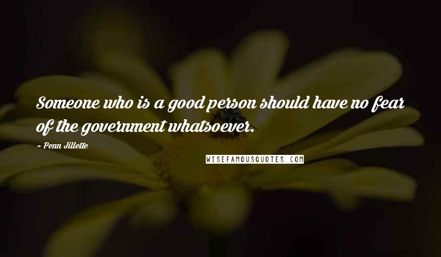 Penn Jillette Quotes: Someone who is a good person should have no fear of the government whatsoever.