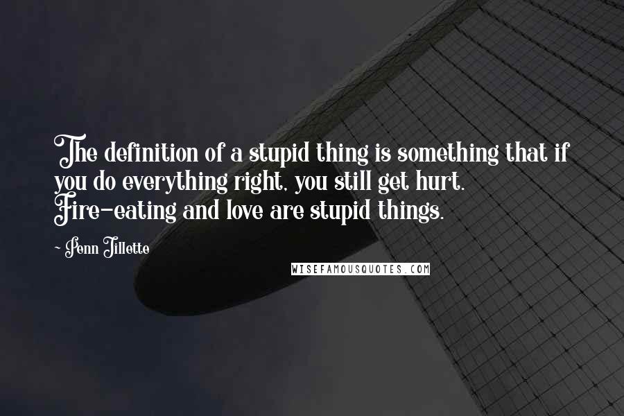 Penn Jillette Quotes: The definition of a stupid thing is something that if you do everything right, you still get hurt. Fire-eating and love are stupid things.