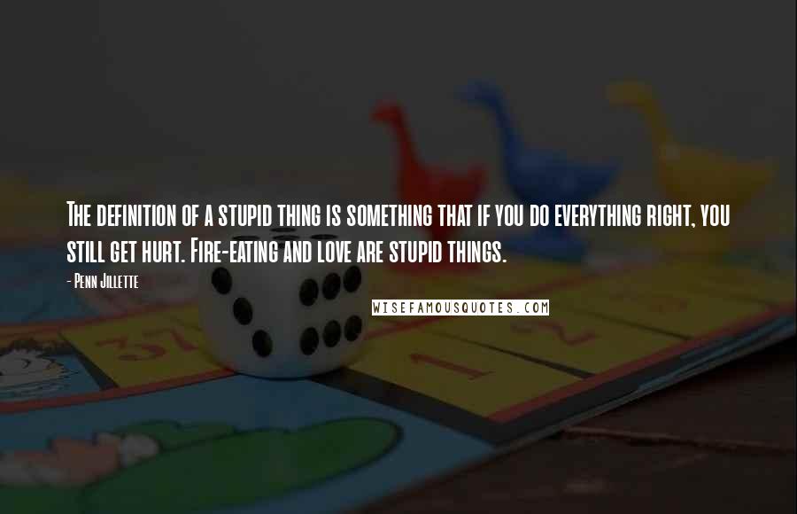 Penn Jillette Quotes: The definition of a stupid thing is something that if you do everything right, you still get hurt. Fire-eating and love are stupid things.