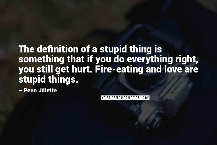 Penn Jillette Quotes: The definition of a stupid thing is something that if you do everything right, you still get hurt. Fire-eating and love are stupid things.