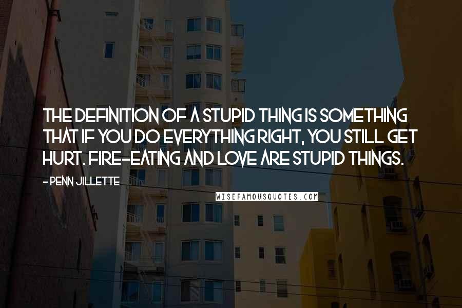 Penn Jillette Quotes: The definition of a stupid thing is something that if you do everything right, you still get hurt. Fire-eating and love are stupid things.