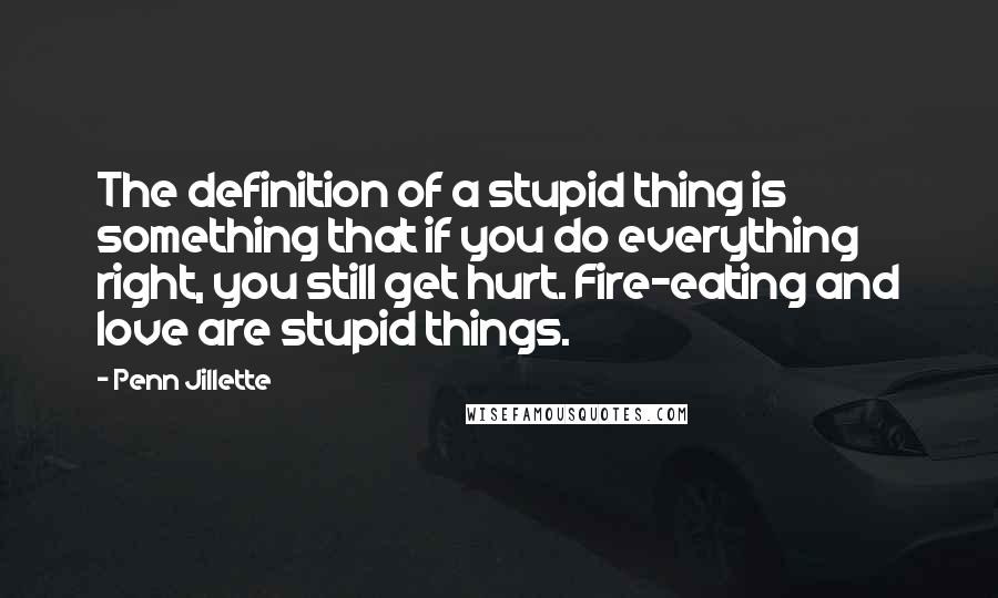 Penn Jillette Quotes: The definition of a stupid thing is something that if you do everything right, you still get hurt. Fire-eating and love are stupid things.