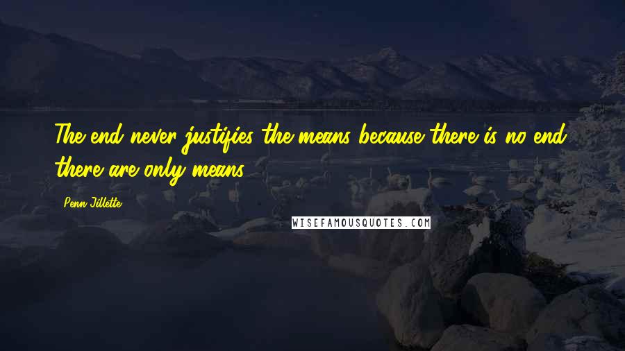 Penn Jillette Quotes: The end never justifies the means because there is no end; there are only means.