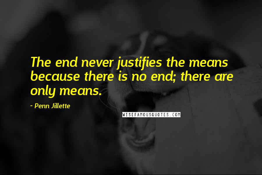 Penn Jillette Quotes: The end never justifies the means because there is no end; there are only means.