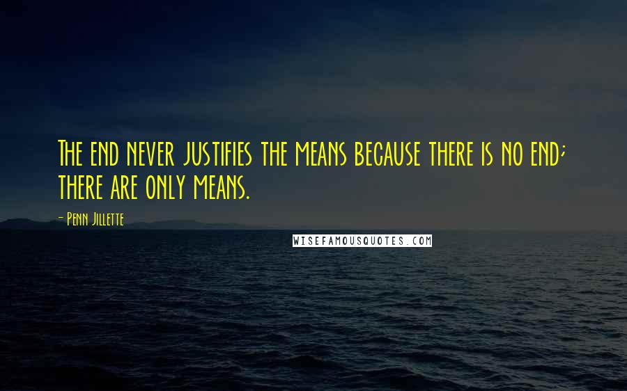 Penn Jillette Quotes: The end never justifies the means because there is no end; there are only means.