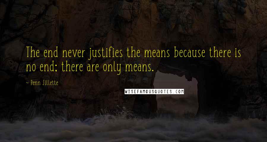 Penn Jillette Quotes: The end never justifies the means because there is no end; there are only means.