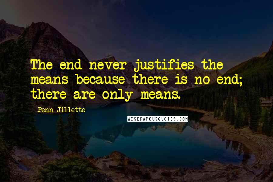 Penn Jillette Quotes: The end never justifies the means because there is no end; there are only means.