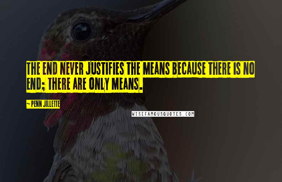 Penn Jillette Quotes: The end never justifies the means because there is no end; there are only means.