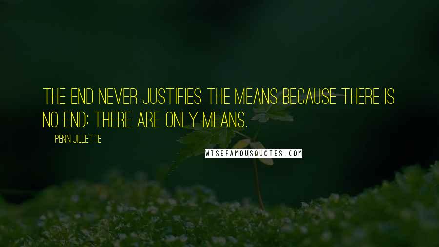 Penn Jillette Quotes: The end never justifies the means because there is no end; there are only means.