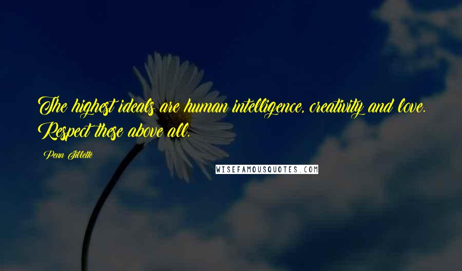 Penn Jillette Quotes: The highest ideals are human intelligence, creativity and love. Respect these above all.
