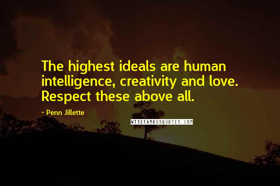 Penn Jillette Quotes: The highest ideals are human intelligence, creativity and love. Respect these above all.