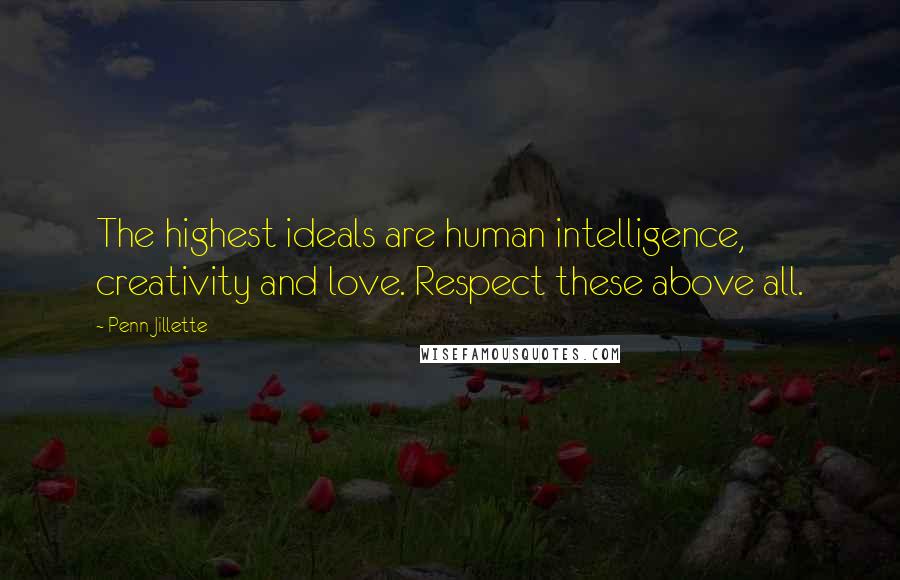 Penn Jillette Quotes: The highest ideals are human intelligence, creativity and love. Respect these above all.