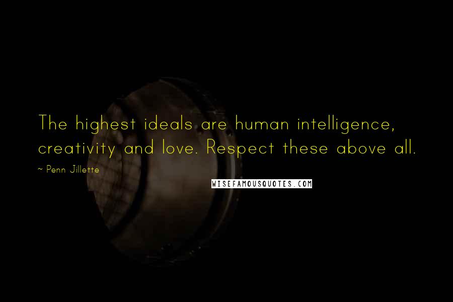 Penn Jillette Quotes: The highest ideals are human intelligence, creativity and love. Respect these above all.