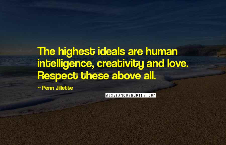 Penn Jillette Quotes: The highest ideals are human intelligence, creativity and love. Respect these above all.