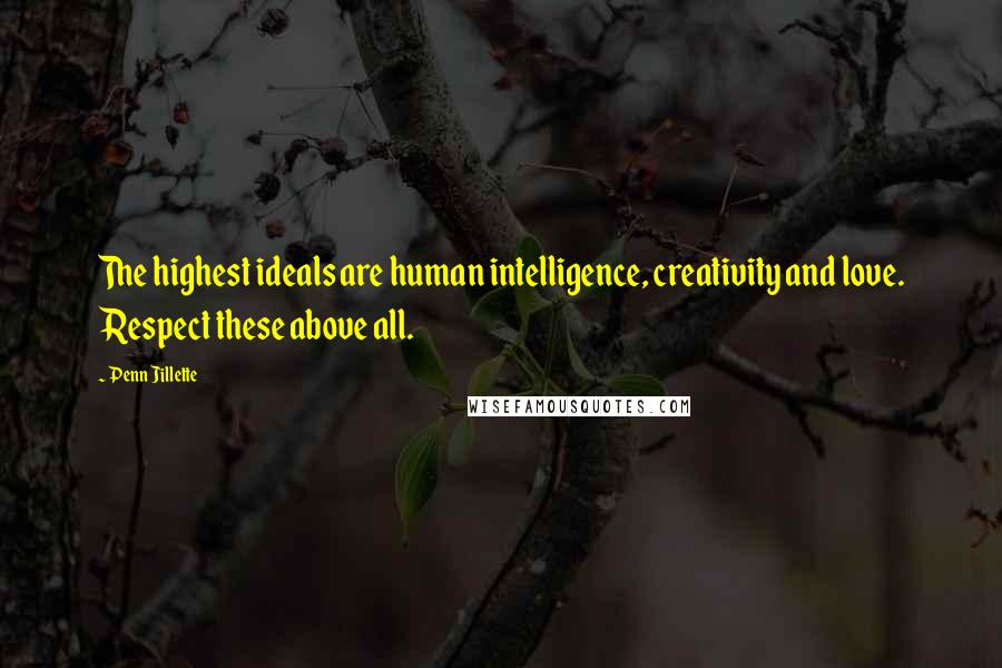 Penn Jillette Quotes: The highest ideals are human intelligence, creativity and love. Respect these above all.