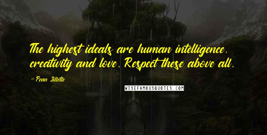 Penn Jillette Quotes: The highest ideals are human intelligence, creativity and love. Respect these above all.