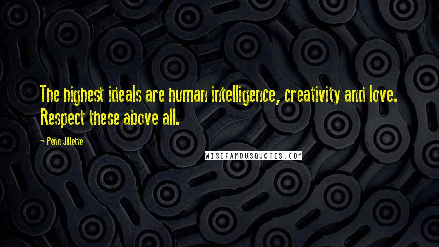 Penn Jillette Quotes: The highest ideals are human intelligence, creativity and love. Respect these above all.