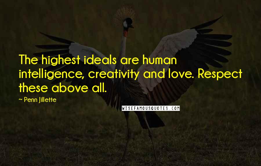 Penn Jillette Quotes: The highest ideals are human intelligence, creativity and love. Respect these above all.