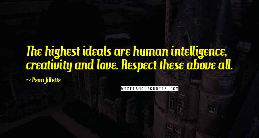 Penn Jillette Quotes: The highest ideals are human intelligence, creativity and love. Respect these above all.