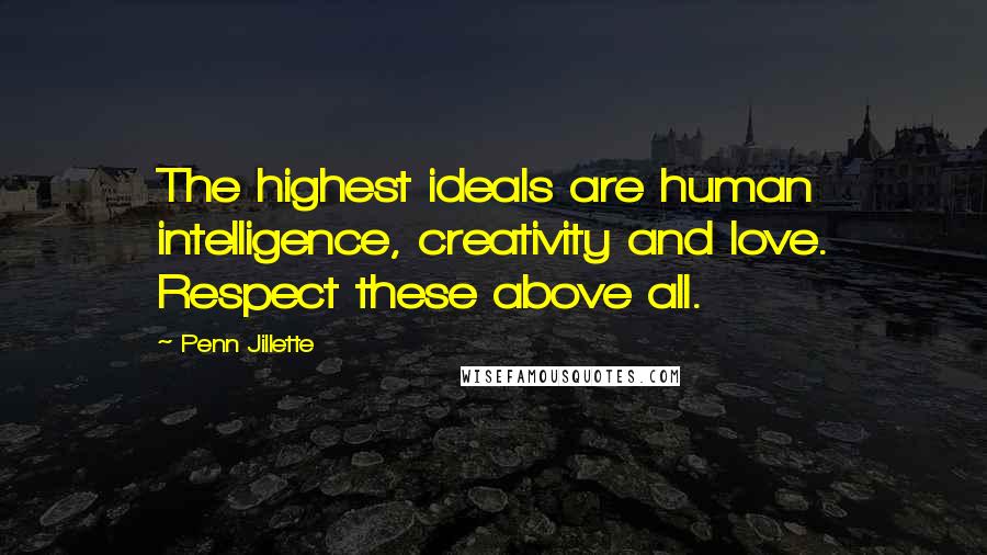 Penn Jillette Quotes: The highest ideals are human intelligence, creativity and love. Respect these above all.