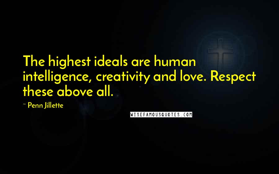 Penn Jillette Quotes: The highest ideals are human intelligence, creativity and love. Respect these above all.