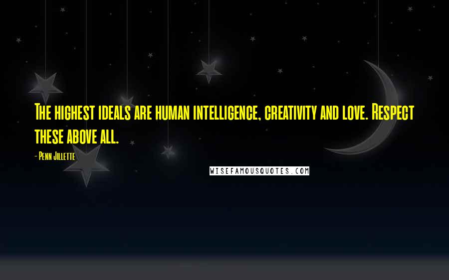 Penn Jillette Quotes: The highest ideals are human intelligence, creativity and love. Respect these above all.