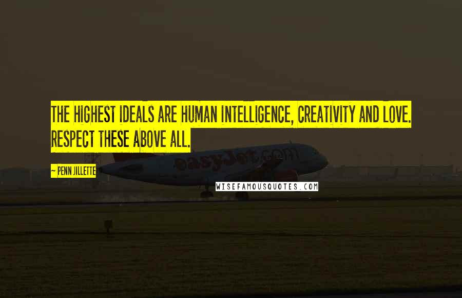 Penn Jillette Quotes: The highest ideals are human intelligence, creativity and love. Respect these above all.