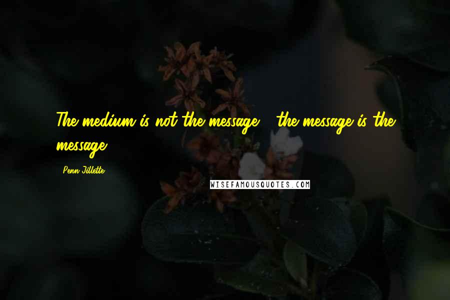 Penn Jillette Quotes: The medium is not the message - the message is the message.