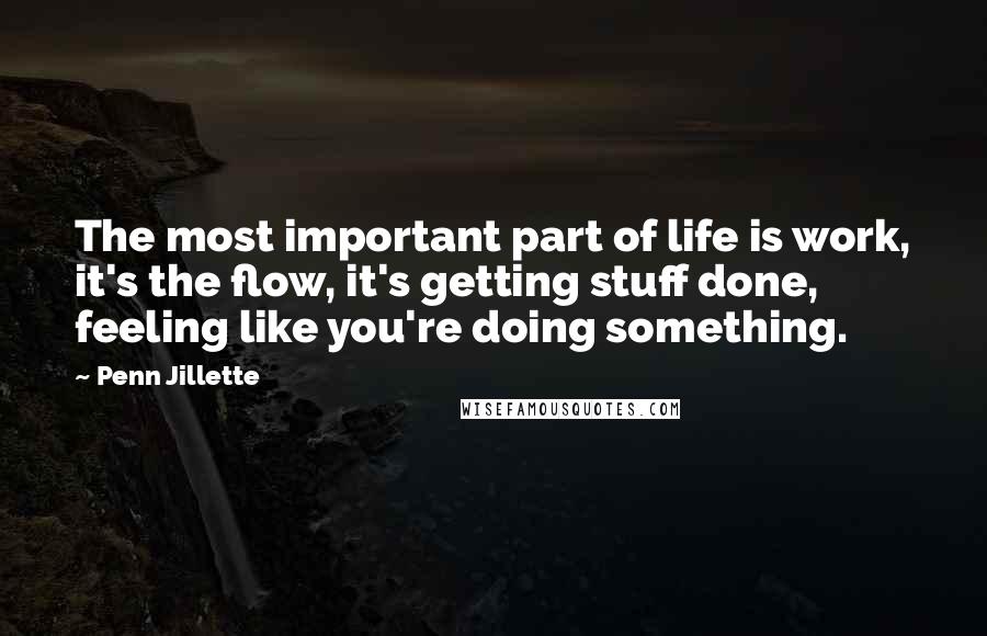 Penn Jillette Quotes: The most important part of life is work, it's the flow, it's getting stuff done, feeling like you're doing something.