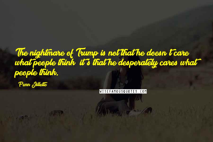 Penn Jillette Quotes: The nightmare of Trump is not that he doesn't care what people think; it's that he desperately cares what people think.