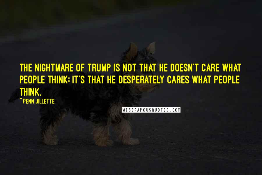 Penn Jillette Quotes: The nightmare of Trump is not that he doesn't care what people think; it's that he desperately cares what people think.