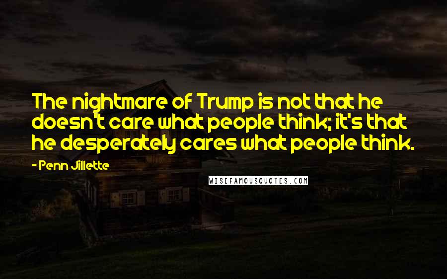 Penn Jillette Quotes: The nightmare of Trump is not that he doesn't care what people think; it's that he desperately cares what people think.