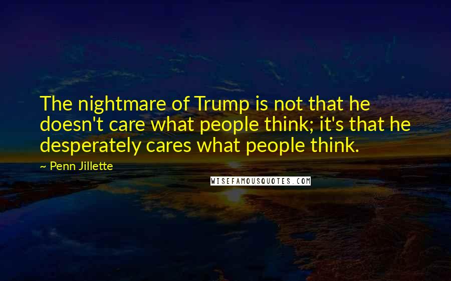 Penn Jillette Quotes: The nightmare of Trump is not that he doesn't care what people think; it's that he desperately cares what people think.