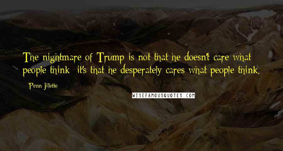Penn Jillette Quotes: The nightmare of Trump is not that he doesn't care what people think; it's that he desperately cares what people think.