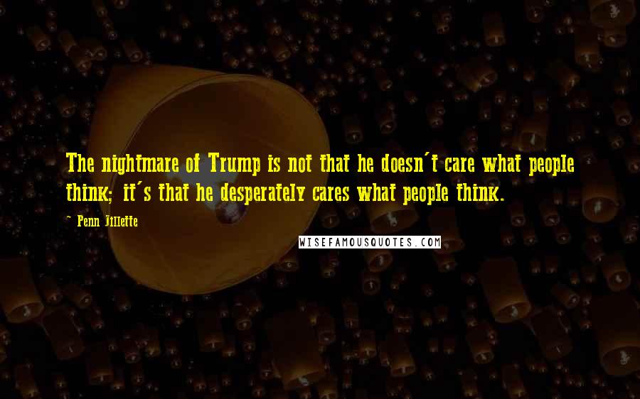 Penn Jillette Quotes: The nightmare of Trump is not that he doesn't care what people think; it's that he desperately cares what people think.