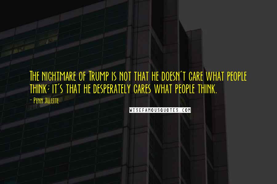 Penn Jillette Quotes: The nightmare of Trump is not that he doesn't care what people think; it's that he desperately cares what people think.
