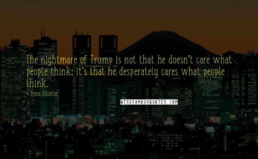 Penn Jillette Quotes: The nightmare of Trump is not that he doesn't care what people think; it's that he desperately cares what people think.