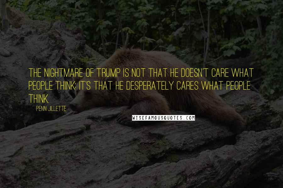 Penn Jillette Quotes: The nightmare of Trump is not that he doesn't care what people think; it's that he desperately cares what people think.