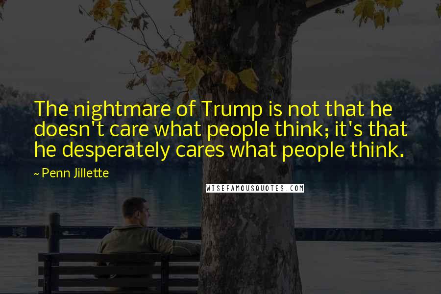 Penn Jillette Quotes: The nightmare of Trump is not that he doesn't care what people think; it's that he desperately cares what people think.