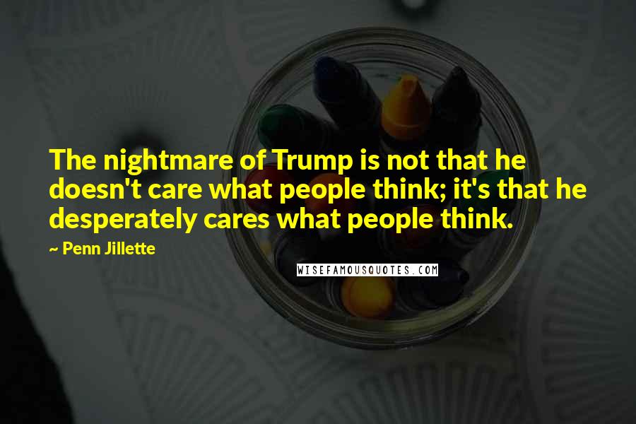 Penn Jillette Quotes: The nightmare of Trump is not that he doesn't care what people think; it's that he desperately cares what people think.