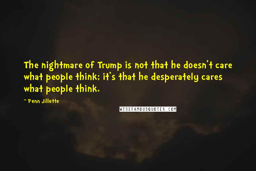 Penn Jillette Quotes: The nightmare of Trump is not that he doesn't care what people think; it's that he desperately cares what people think.