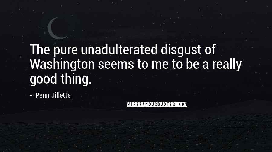 Penn Jillette Quotes: The pure unadulterated disgust of Washington seems to me to be a really good thing.