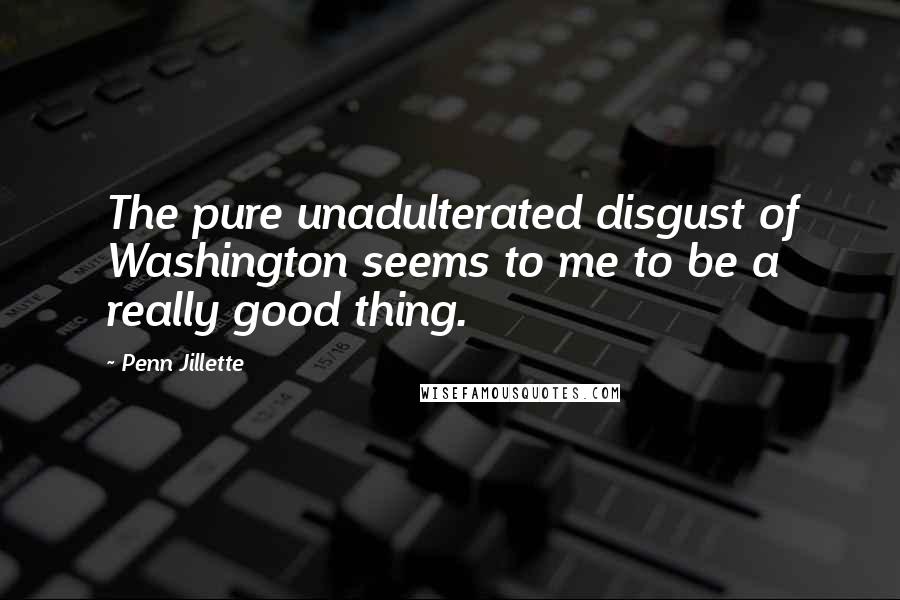 Penn Jillette Quotes: The pure unadulterated disgust of Washington seems to me to be a really good thing.