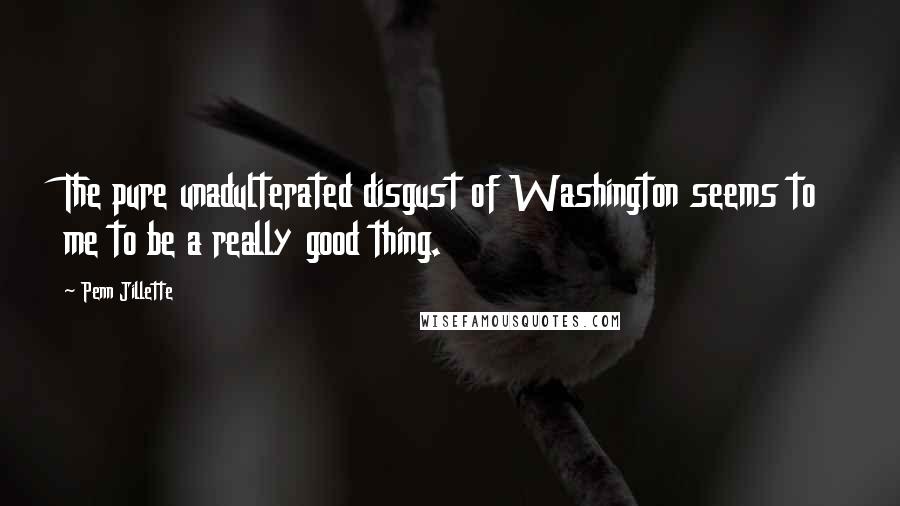 Penn Jillette Quotes: The pure unadulterated disgust of Washington seems to me to be a really good thing.