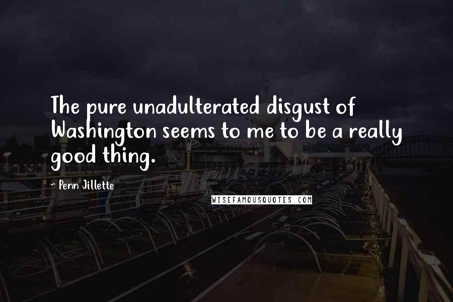 Penn Jillette Quotes: The pure unadulterated disgust of Washington seems to me to be a really good thing.