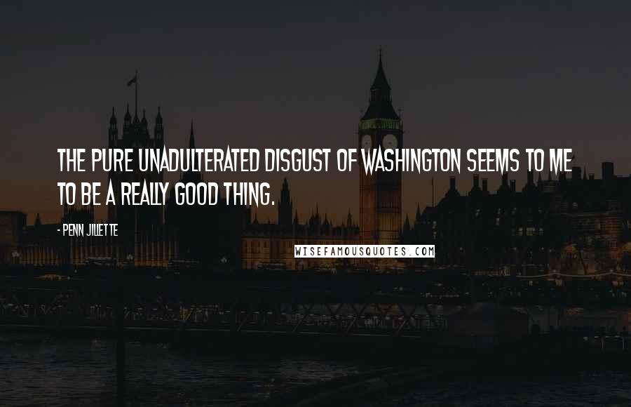 Penn Jillette Quotes: The pure unadulterated disgust of Washington seems to me to be a really good thing.