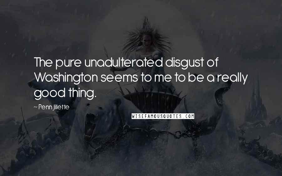 Penn Jillette Quotes: The pure unadulterated disgust of Washington seems to me to be a really good thing.