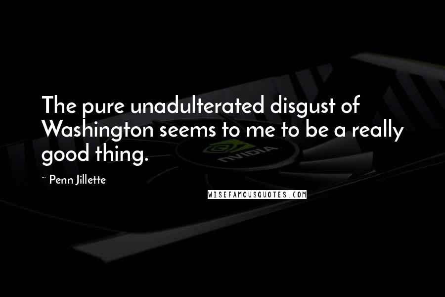 Penn Jillette Quotes: The pure unadulterated disgust of Washington seems to me to be a really good thing.